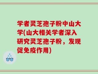 学者灵芝孢子粉中山大学(山大相关学者深入研究灵芝孢子粉，发现促免疫作用)