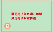 灵芝孢子怎么读？破壁灵芝孢子粉宣传语