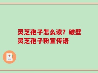 灵芝孢子怎么读？破壁灵芝孢子粉宣传语