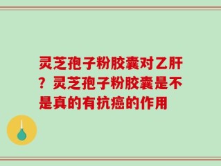 灵芝孢子粉胶囊对乙肝？灵芝孢子粉胶囊是不是真的有抗癌的作用
