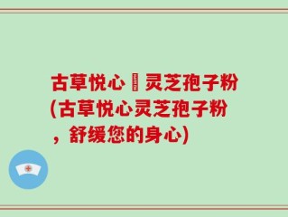 古草悦心當灵芝孢子粉(古草悦心灵芝孢子粉，舒缓您的身心)