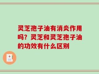 灵芝孢子油有消炎作用吗？灵芝和灵芝孢子油的功效有什么区别