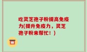 吃灵芝孢子粉提高免疫力(提升免疫力，灵芝孢子粉来帮忙！)