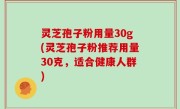 灵芝孢子粉用量30g(灵芝孢子粉推荐用量30克，适合健康人群)