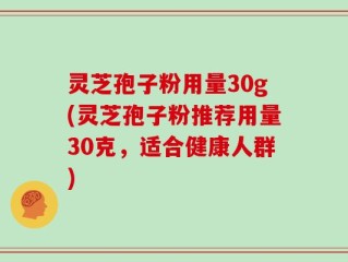 灵芝孢子粉用量30g(灵芝孢子粉推荐用量30克，适合健康人群)