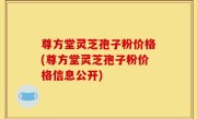 尊方堂灵芝孢子粉价格(尊方堂灵芝孢子粉价格信息公开)