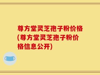尊方堂灵芝孢子粉价格(尊方堂灵芝孢子粉价格信息公开)
