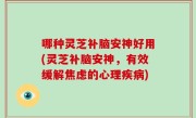 哪种灵芝补脑安神好用(灵芝补脑安神，有效缓解焦虑的心理疾病)