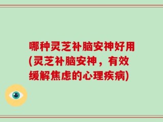 哪种灵芝补脑安神好用(灵芝补脑安神，有效缓解焦虑的心理疾病)