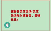 猪脊骨灵芝煲汤(灵芝煲汤加入猪脊骨，美味无比)