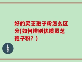 好的灵芝孢子粉怎么区分(如何辨别优质灵芝孢子粉？)