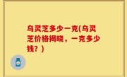 乌灵芝多少一克(乌灵芝价格揭晓，一克多少钱？)