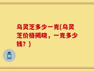 乌灵芝多少一克(乌灵芝价格揭晓，一克多少钱？)