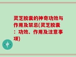 灵芝胶囊的神奇功效与作用及禁忌(灵芝胶囊：功效、作用及注意事项)