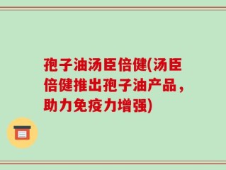 孢子油汤臣倍健(汤臣倍健推出孢子油产品，助力免疫力增强)