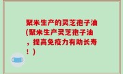 聚米生产的灵芝孢子油(聚米生产灵芝孢子油，提高免疫力有助长寿！)