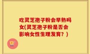 吃灵芝孢子粉会早熟吗女(灵芝孢子粉是否会影响女性生理发育？)