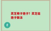 灵芝袍子孢子？灵芝菇孢子做法