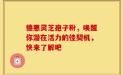 德惠灵芝孢子粉，唤醒你潜在活力的佳契机，快来了解吧