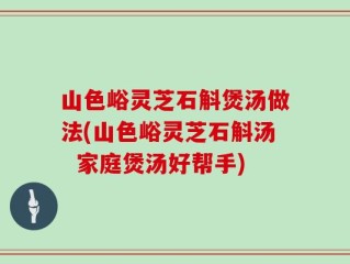 山色峪灵芝石斛煲汤做法(山色峪灵芝石斛汤  家庭煲汤好帮手)