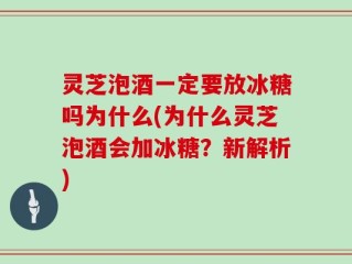 灵芝泡酒一定要放冰糖吗为什么(为什么灵芝泡酒会加冰糖？新解析)