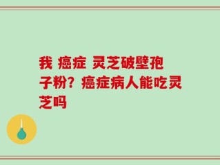 我 癌症 灵芝破壁孢子粉？癌症病人能吃灵芝吗