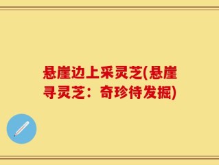 悬崖边上采灵芝(悬崖寻灵芝：奇珍待发掘)