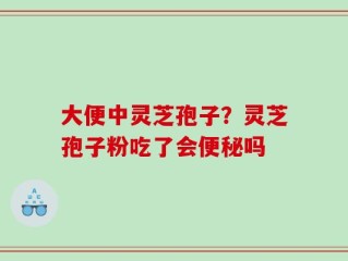 大便中灵芝孢子？灵芝孢子粉吃了会便秘吗
