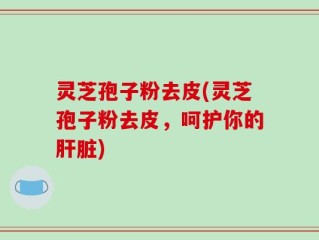 灵芝孢子粉去皮(灵芝孢子粉去皮，呵护你的肝脏)