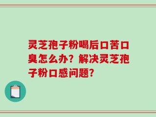 灵芝孢子粉喝后口苦口臭怎么办？解决灵芝孢子粉口感问题？