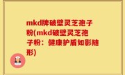 mkd牌破壁灵芝孢子粉(mkd破壁灵芝孢子粉：健康护盾如影随形)