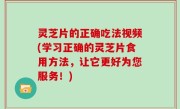 灵芝片的正确吃法视频(学习正确的灵芝片食用方法，让它更好为您服务！)