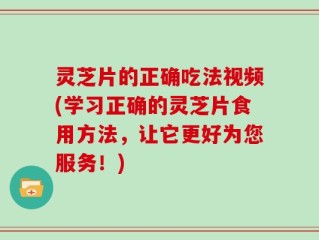 灵芝片的正确吃法视频(学习正确的灵芝片食用方法，让它更好为您服务！)