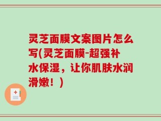 灵芝面膜文案图片怎么写(灵芝面膜-超强补水保湿，让你肌肤水润滑嫩！)