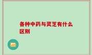 各种中药与灵芝有什么区别