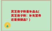 灵芝孢子粉是补品么(灵芝孢子粉：补充营养还是保健品？)