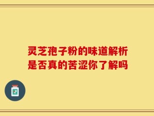 灵芝孢子粉的味道解析是否真的苦涩你了解吗