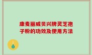 康麦丽威贝兴牌灵芝孢子粉的功效及使用方法