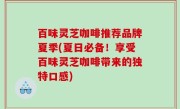 百味灵芝咖啡推荐品牌夏季(夏日必备！享受百味灵芝咖啡带来的独特口感)
