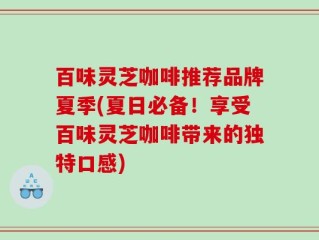 百味灵芝咖啡推荐品牌夏季(夏日必备！享受百味灵芝咖啡带来的独特口感)