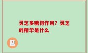 灵芝多糖得作用？灵芝的精华是什么