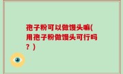 孢子粉可以做馒头嘛(用孢子粉做馒头可行吗？)