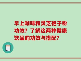 早上咖啡和灵芝孢子粉功效？了解这两种健康饮品的功效与搭配？