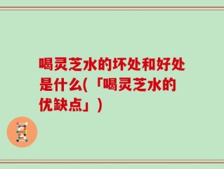 喝灵芝水的坏处和好处是什么(「喝灵芝水的优缺点」)