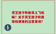 灵芝孢子粉能带上飞机嘛？关于灵芝孢子粉携带和使用的注意事项？