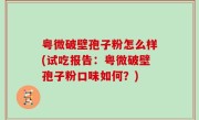 粤微破壁孢子粉怎么样(试吃报告：粤微破壁孢子粉口味如何？)