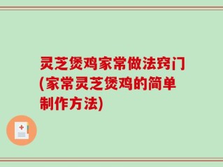 灵芝煲鸡家常做法窍门(家常灵芝煲鸡的简单制作方法)