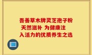 吾善草木牌灵芝孢子粉 天然滋补 为健康注入活力的优质养生之选