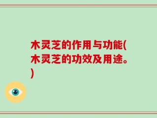 木灵芝的作用与功能(木灵芝的功效及用途。)