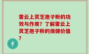 雷云上灵芝孢子粉的功效与作用？了解雷云上灵芝孢子粉的保健价值？